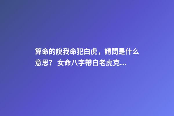 算命的說我命犯白虎，請問是什么意思？ 女命八字帶白老虎克夫，白老虎克夫什么意思-第1張-觀點-玄機派